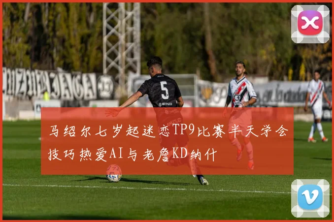 马绍尔七岁起迷恋TP9比赛半天学会技巧热爱AI与老詹KD纳什