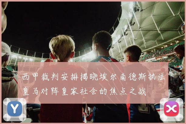 西甲裁判安排揭晓埃尔南德斯执法皇马对阵皇家社会的焦点之战