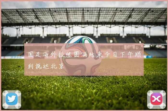 国足海外拉练圆满结束今日下午顺利抵达北京