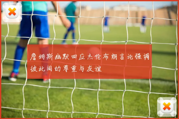 詹姆斯幽默回应杰伦布朗言论强调彼此间的尊重与友谊