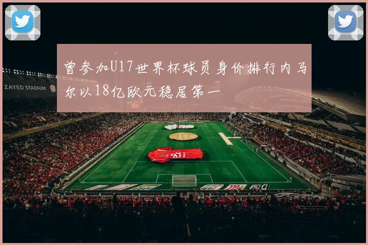 曾参加U17世界杯球员身价排行内马尔以18亿欧元稳居第一