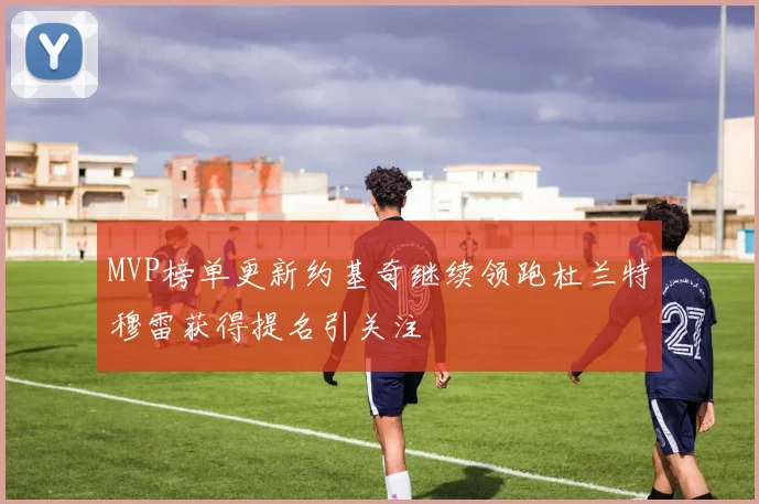 MVP榜单更新约基奇继续领跑杜兰特穆雷获得提名引关注