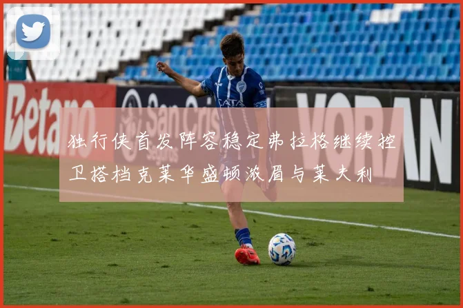 独行侠首发阵容稳定弗拉格继续控卫搭档克莱华盛顿浓眉与莱夫利