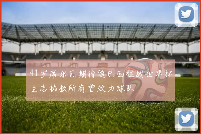 41岁席尔瓦期待随巴西征战世界杯立志执教所有曾效力球队