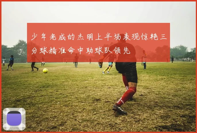 少年老成的杰明上半场表现惊艳三分球精准命中助球队领先