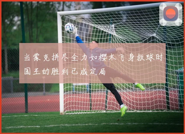 当蒙克拼尽全力如樱木飞身救球时国王的胜利已成定局