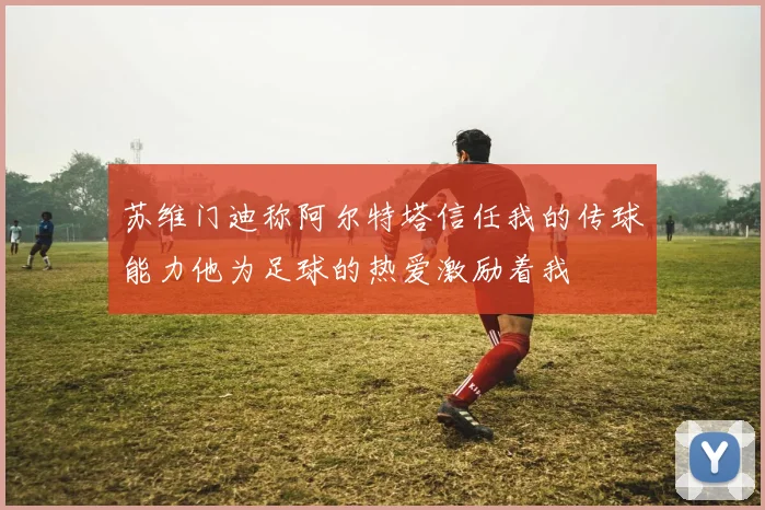 苏维门迪称阿尔特塔信任我的传球能力他为足球的热爱激励着我