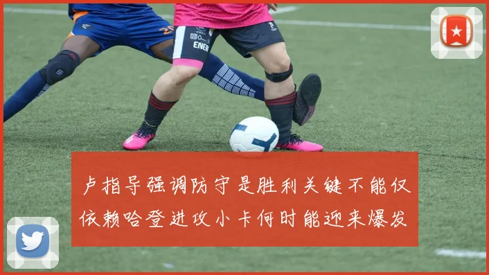 卢指导强调防守是胜利关键不能仅依赖哈登进攻小卡何时能迎来爆发成疑