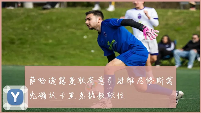 萨哈透露曼联有意引进维尼修斯需先确认卡里克执教职位