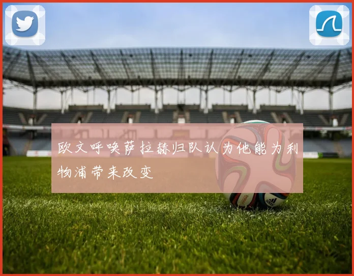 欧文呼唤萨拉赫归队认为他能为利物浦带来改变