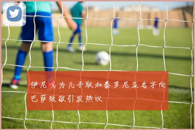 伊尼戈为儿子取加泰罗尼亚名字向巴萨致敬引发热议