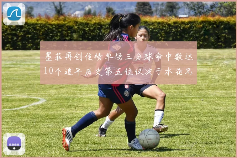 墨菲再创佳绩单场三分球命中数达10个追平历史第五位仅次于水花兄弟和利登