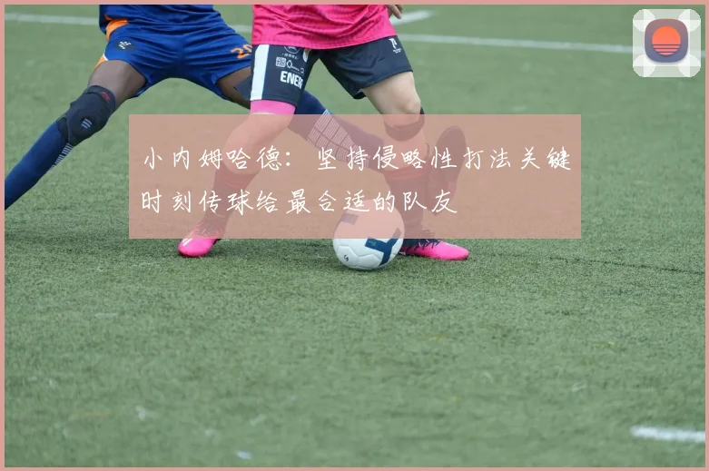 小内姆哈德：坚持侵略性打法关键时刻传球给最合适的队友