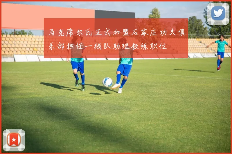 马克席尔瓦正式加盟石家庄功夫俱乐部担任一线队助理教练职位