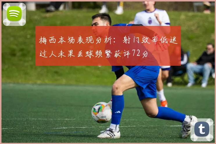 梅西本场表现分析：射门效率低迷过人未果丢球频繁获评72分