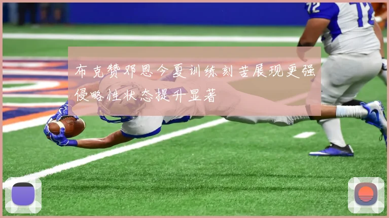 布克赞邓恩今夏训练刻苦展现更强侵略性状态提升显著
