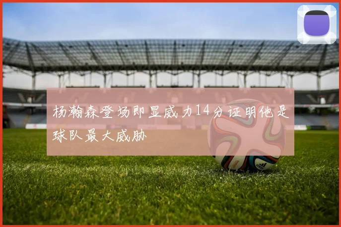 杨瀚森登场即显威力14分证明他是球队最大威胁