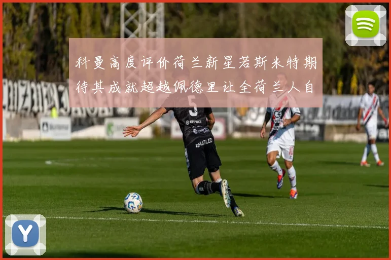 科曼高度评价荷兰新星若斯米特期待其成就超越佩德里让全荷兰人自豪