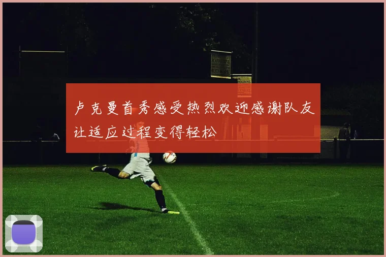 卢克曼首秀感受热烈欢迎感谢队友让适应过程变得轻松
