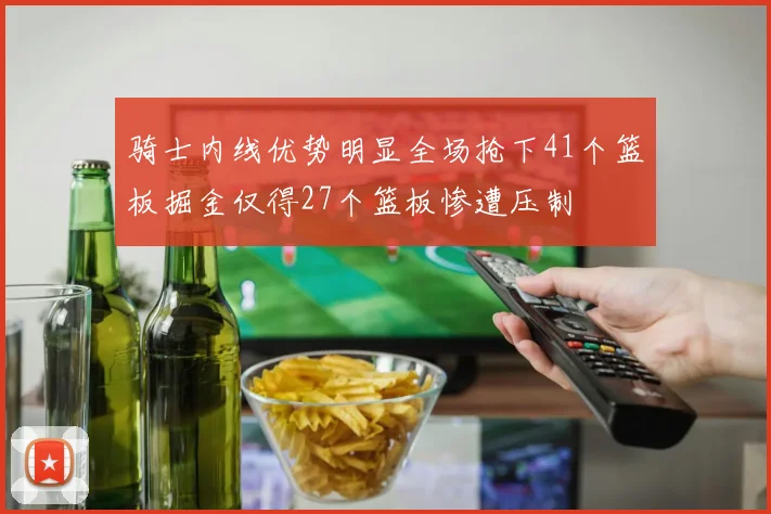 骑士内线优势明显全场抢下41个篮板掘金仅得27个篮板惨遭压制