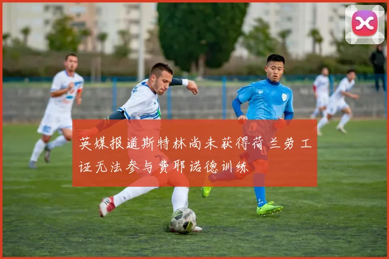 英媒报道斯特林尚未获得荷兰劳工证无法参与费耶诺德训练