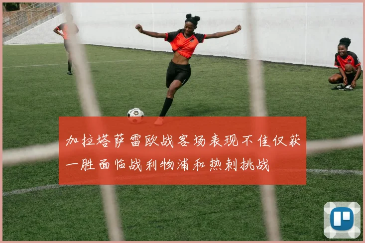 加拉塔萨雷欧战客场表现不佳仅获一胜面临战利物浦和热刺挑战