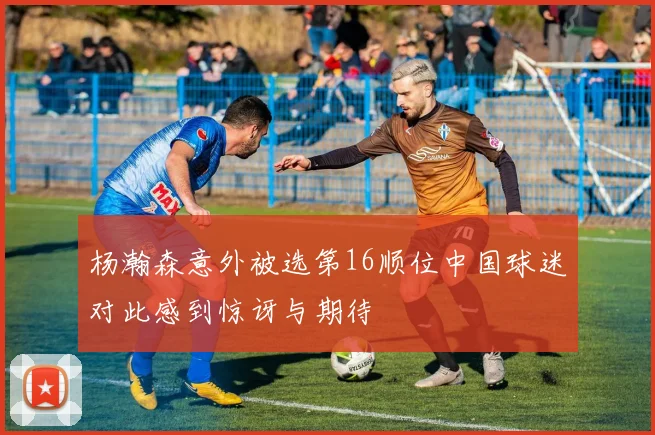 杨瀚森意外被选第16顺位中国球迷对此感到惊讶与期待