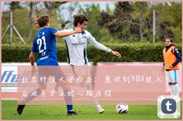 杜兰特谈大学经历：意识到NBA收入后放弃学业的心路历程