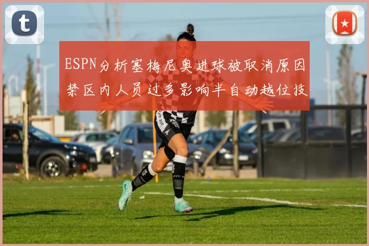 ESPN分析塞梅尼奥进球被取消原因禁区内人员过多影响半自动越位技术使用