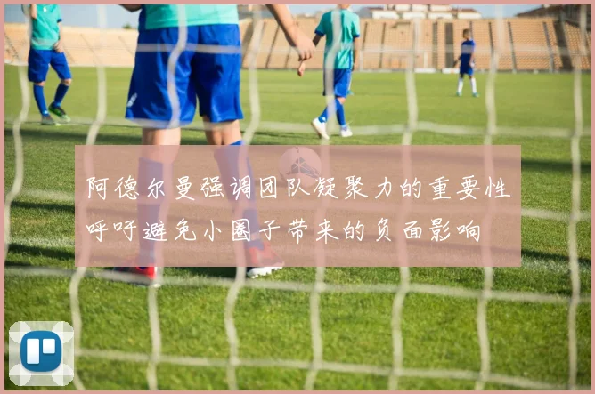 阿德尔曼强调团队凝聚力的重要性呼吁避免小圈子带来的负面影响