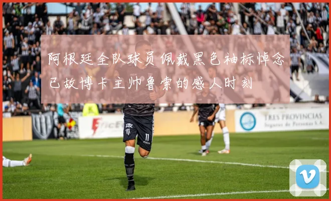 阿根廷全队球员佩戴黑色袖标悼念已故博卡主帅鲁索的感人时刻