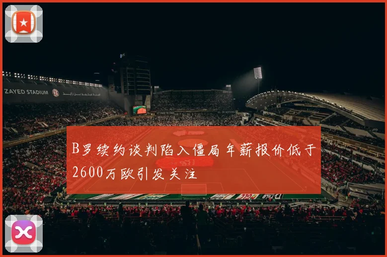 B罗续约谈判陷入僵局年薪报价低于2600万欧引发关注