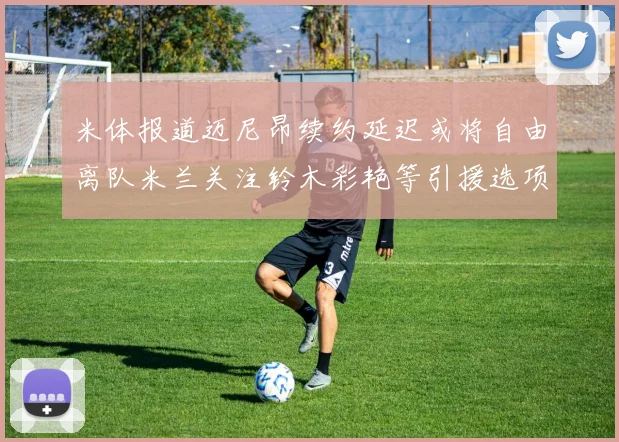 米体报道迈尼昂续约延迟或将自由离队米兰关注铃木彩艳等引援选项