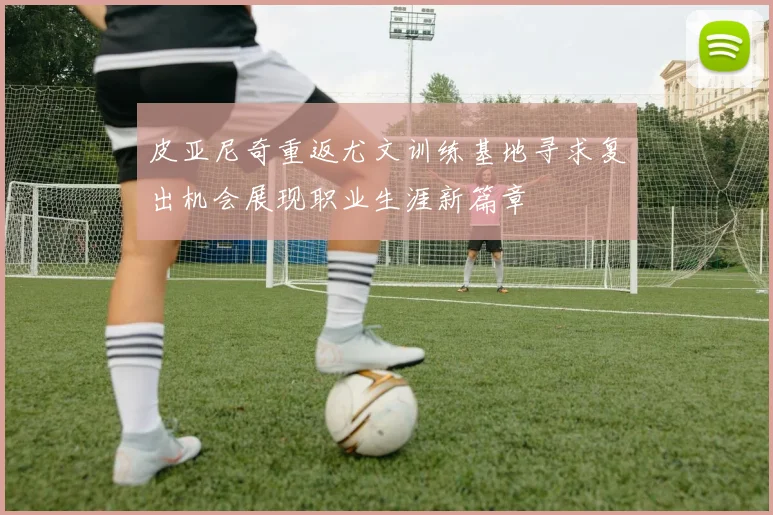 皮亚尼奇重返尤文训练基地寻求复出机会展现职业生涯新篇章