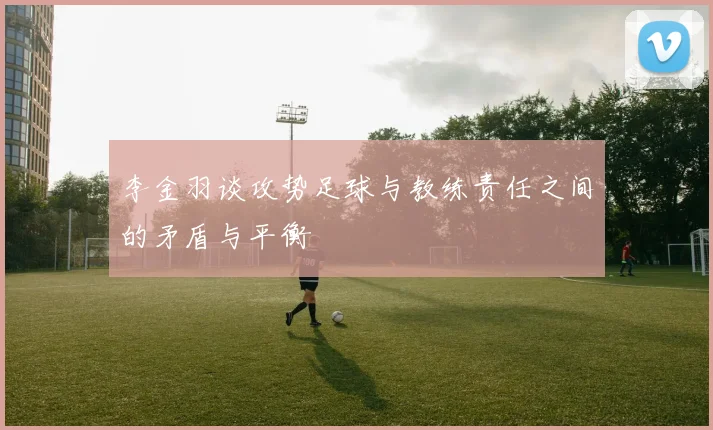 李金羽谈攻势足球与教练责任之间的矛盾与平衡