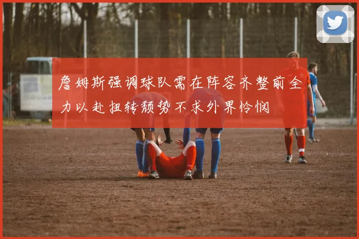 詹姆斯强调球队需在阵容齐整前全力以赴扭转颓势不求外界怜悯
