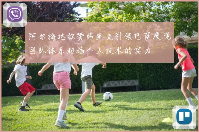 阿尔梅达称赞弗里克引领巴萨展现团队体系超越个人技术的实力